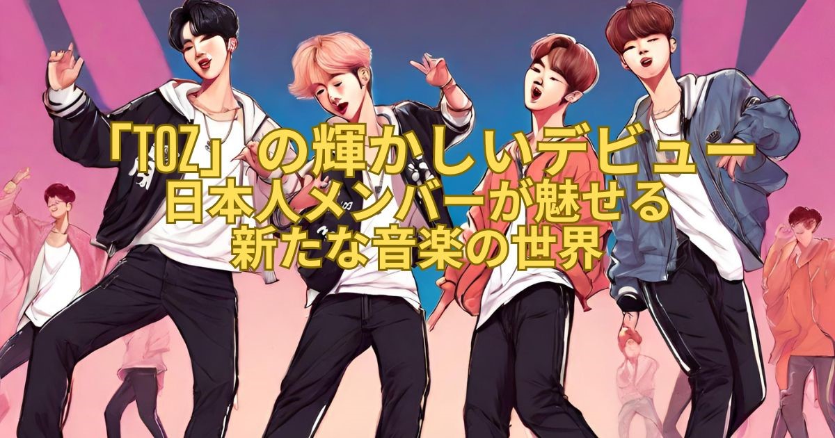 「TOZ」の輝かしいデビュー：日本人メンバーが魅せる新たな音楽の世界
